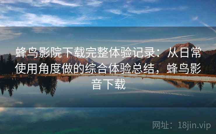 蜂鸟影院下载完整体验记录：从日常使用角度做的综合体验总结，蜂鸟影音下载  第1张