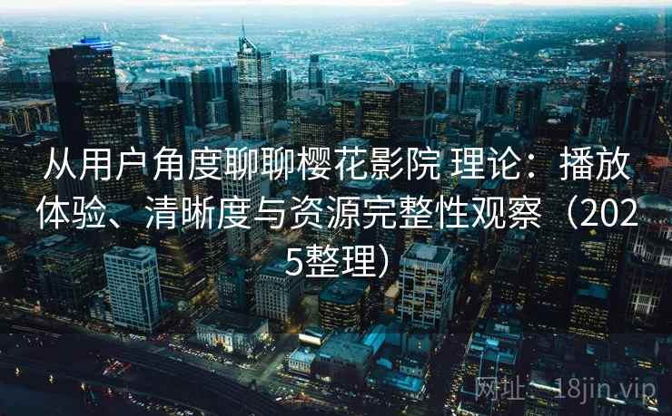 从用户角度聊聊樱花影院 理论：播放体验、清晰度与资源完整性观察（2025整理）  第1张