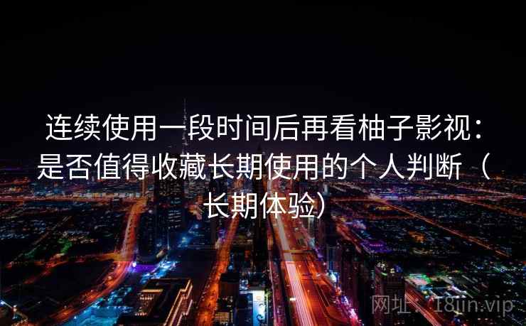 连续使用一段时间后再看柚子影视：是否值得收藏长期使用的个人判断（长期体验）  第2张
