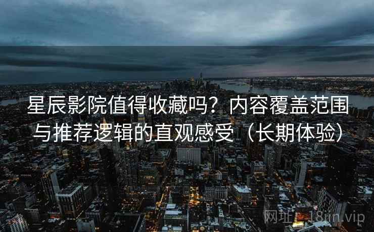 星辰影院值得收藏吗?内容覆盖范围与推荐逻辑的直观感受(长期体验) 第2张 星辰影院值得收藏吗?内容覆盖范围与推荐逻辑的直观感受(长期体验) 第2张