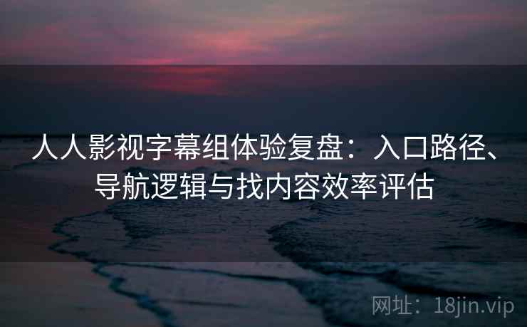 人人影视字幕组体验复盘:入口路径、导航逻辑与找内容效率评估 第2张 人人影视字幕组体验复盘:入口路径、导航逻辑与找内容效率评估 第2张