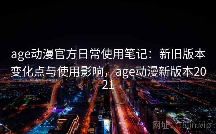 age动漫官方日常使用笔记：新旧版本变化点与使用影响，age动漫新版本2021  第1张