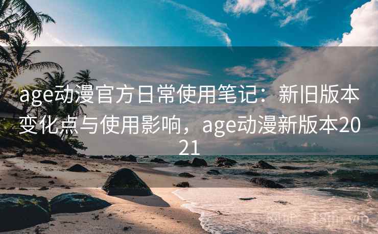 age动漫官方日常使用笔记：新旧版本变化点与使用影响，age动漫新版本2021  第2张