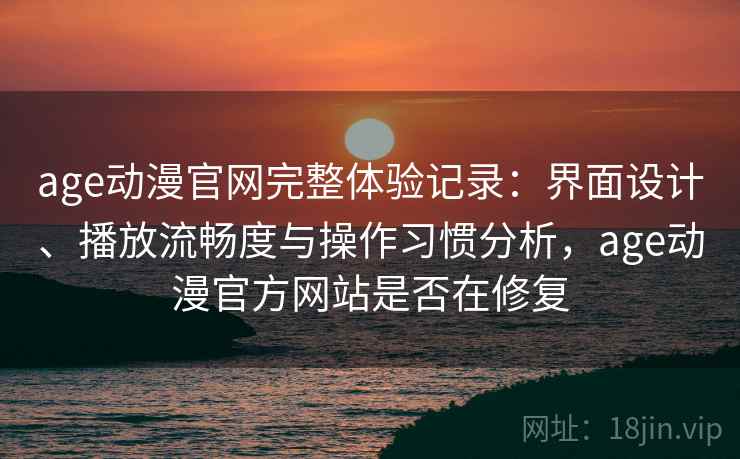 age动漫官网完整体验记录：界面设计、播放流畅度与操作习惯分析，age动漫官方网站是否在修复  第2张