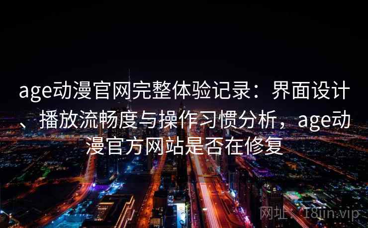 age动漫官网完整体验记录：界面设计、播放流畅度与操作习惯分析，age动漫官方网站是否在修复  第1张
