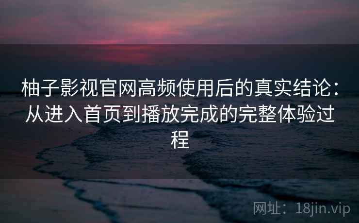 柚子影视官网高频使用后的真实结论:从进入首页到播放完成的完整体验过程 第2张 柚子影视官网高频使用后的真实结论:从进入首页到播放完成的完整体验过程 第2张
