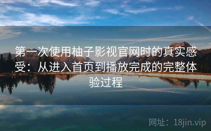 第一次使用柚子影视官网时的真实感受：从进入首页到播放完成的完整体验过程  第1张