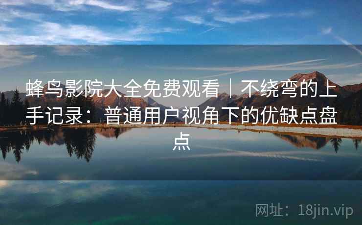 蜂鸟影院大全免费观看｜不绕弯的上手记录：普通用户视角下的优缺点盘点  第2张