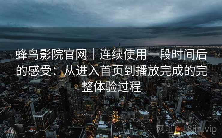 蜂鸟影院官网｜连续使用一段时间后的感受：从进入首页到播放完成的完整体验过程  第2张