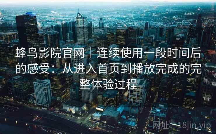 蜂鸟影院官网｜连续使用一段时间后的感受：从进入首页到播放完成的完整体验过程  第1张