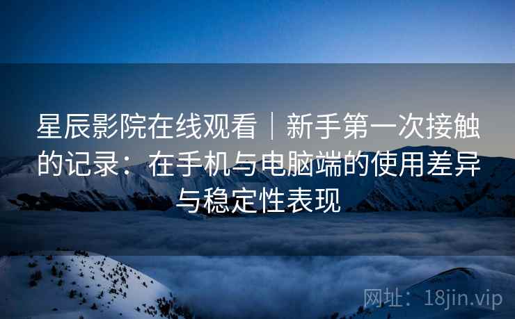 星辰影院在线观看｜新手第一次接触的记录：在手机与电脑端的使用差异与稳定性表现  第2张