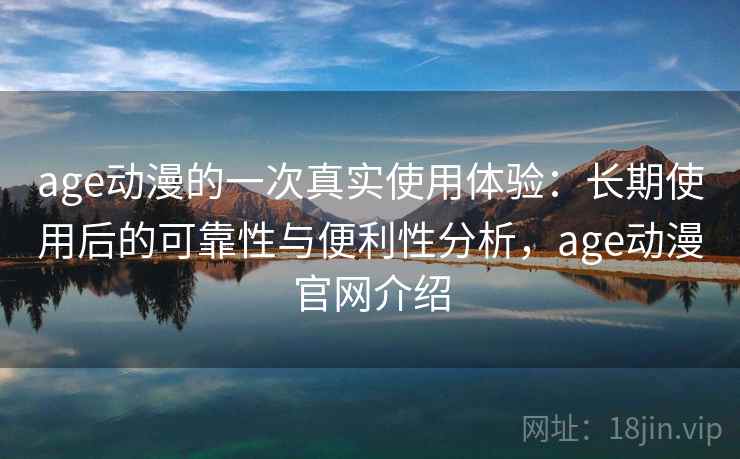 age动漫的一次真实使用体验:长期使用后的可靠性与便利性分析,age动漫官网介绍 第1张 age动漫的一次真实使用体验:长期使用后的可靠性与便利性分析,age动漫官网介绍 第1张