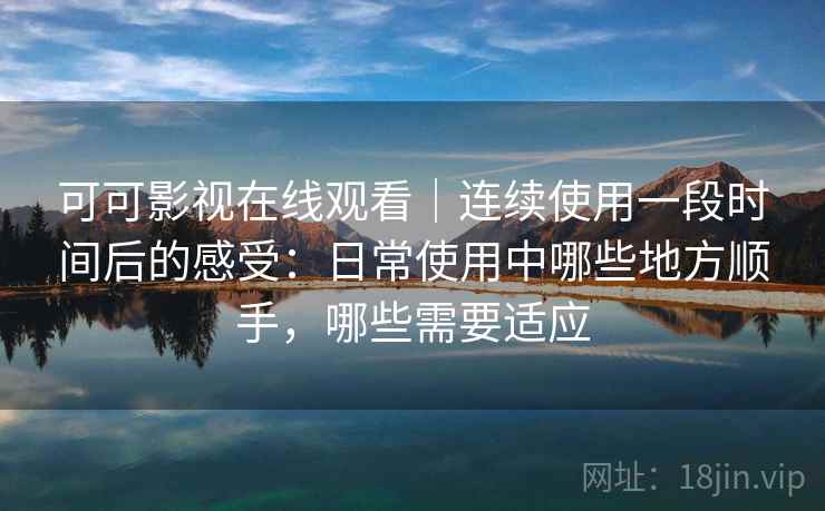 可可影视在线观看｜连续使用一段时间后的感受：日常使用中哪些地方顺手，哪些需要适应  第1张