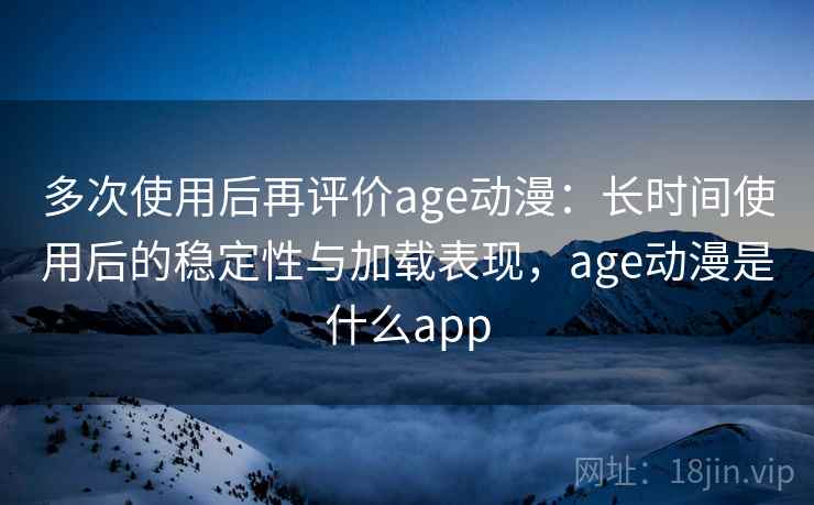 多次使用后再评价age动漫：长时间使用后的稳定性与加载表现，age动漫是什么app  第1张