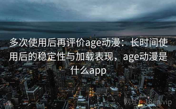 多次使用后再评价age动漫：长时间使用后的稳定性与加载表现，age动漫是什么app  第2张