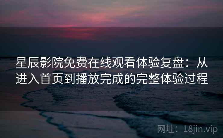 星辰影院免费在线观看体验复盘：从进入首页到播放完成的完整体验过程  第2张