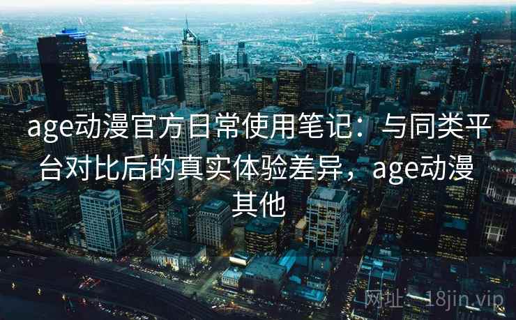 age动漫官方日常使用笔记：与同类平台对比后的真实体验差异，age动漫 其他  第1张