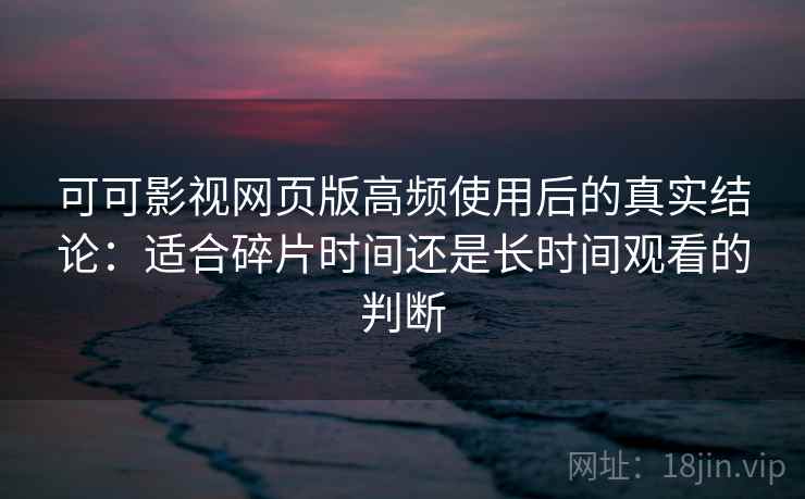 可可影视网页版高频使用后的真实结论：适合碎片时间还是长时间观看的判断  第1张