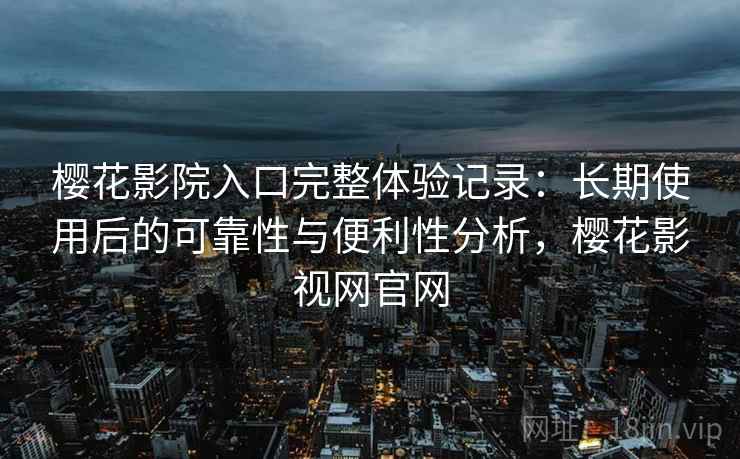 樱花影院入口完整体验记录：长期使用后的可靠性与便利性分析，樱花影视网官网  第2张
