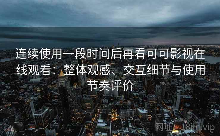 连续使用一段时间后再看可可影视在线观看:整体观感、交互细节与使用节奏评价 第2张 连续使用一段时间后再看可可影视在线观看:整体观感、交互细节与使用节奏评价 第2张