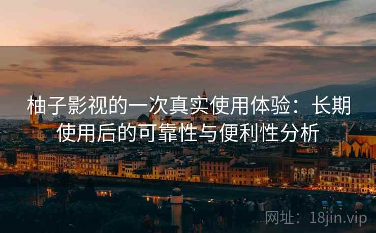 柚子影视的一次真实使用体验：长期使用后的可靠性与便利性分析  第1张