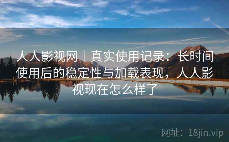 人人影视网｜真实使用记录：长时间使用后的稳定性与加载表现，人人影视现在怎么样了  第2张