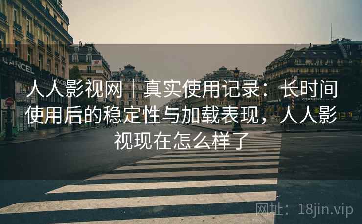 人人影视网｜真实使用记录：长时间使用后的稳定性与加载表现，人人影视现在怎么样了  第1张
