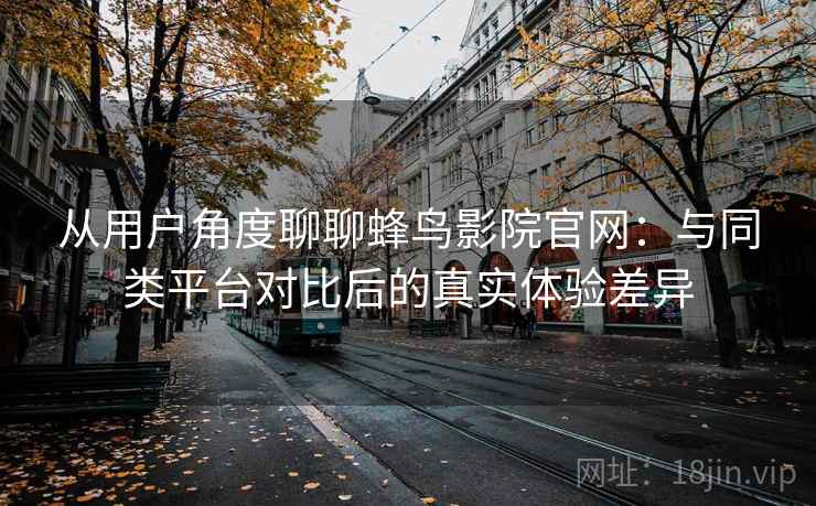 从用户角度聊聊蜂鸟影院官网：与同类平台对比后的真实体验差异  第2张