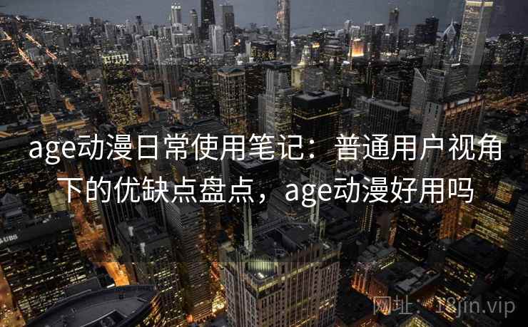 age动漫日常使用笔记：普通用户视角下的优缺点盘点，age动漫好用吗  第2张