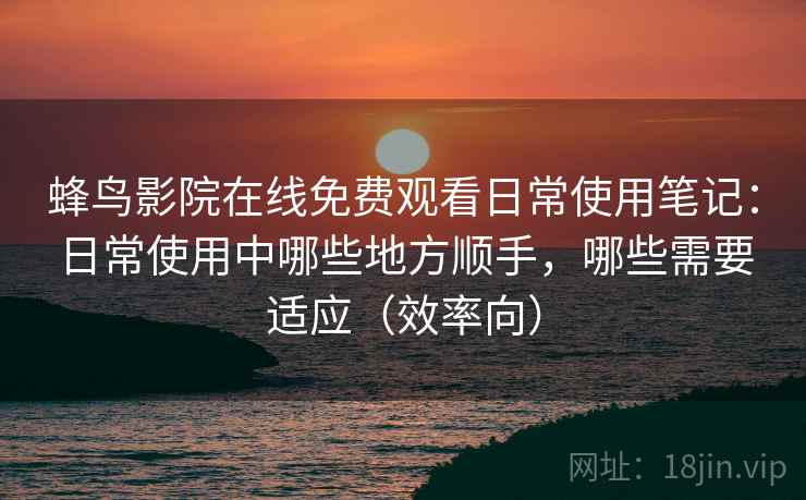 蜂鸟影院在线免费观看日常使用笔记：日常使用中哪些地方顺手，哪些需要适应（效率向）  第2张
