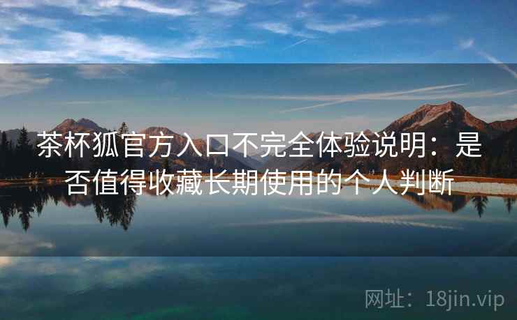 茶杯狐官方入口不完全体验说明：是否值得收藏长期使用的个人判断