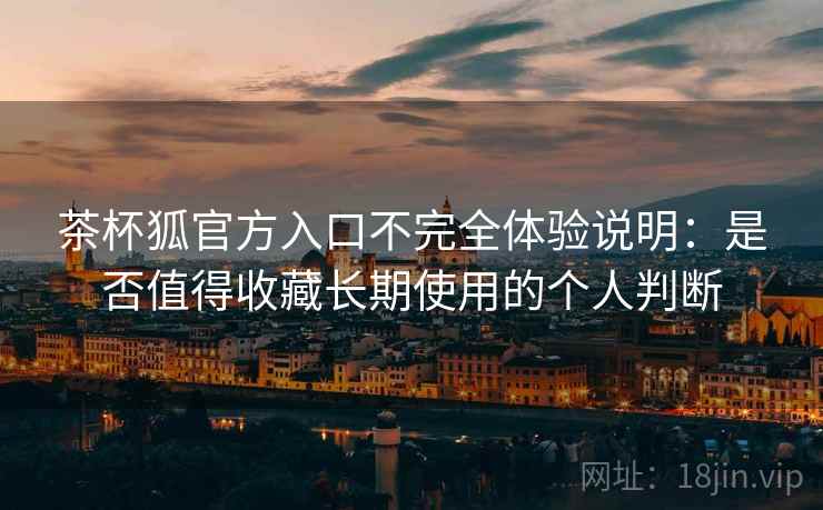 茶杯狐官方入口不完全体验说明：是否值得收藏长期使用的个人判断  第2张