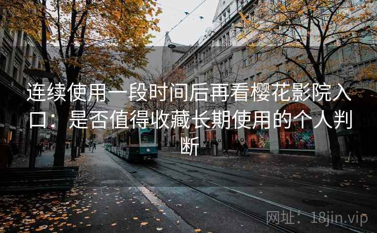 连续使用一段时间后再看樱花影院入口：是否值得收藏长期使用的个人判断