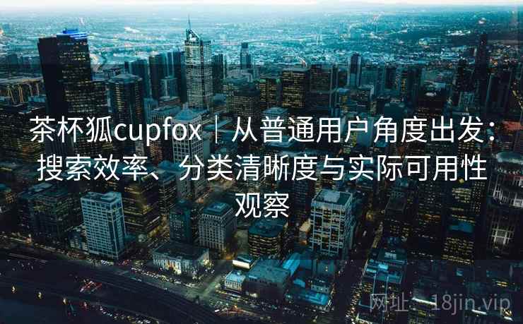 茶杯狐cupfox｜从普通用户角度出发：搜索效率、分类清晰度与实际可用性观察  第1张