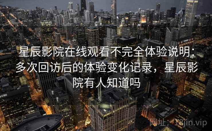 星辰影院在线观看不完全体验说明：多次回访后的体验变化记录，星辰影院有人知道吗  第1张