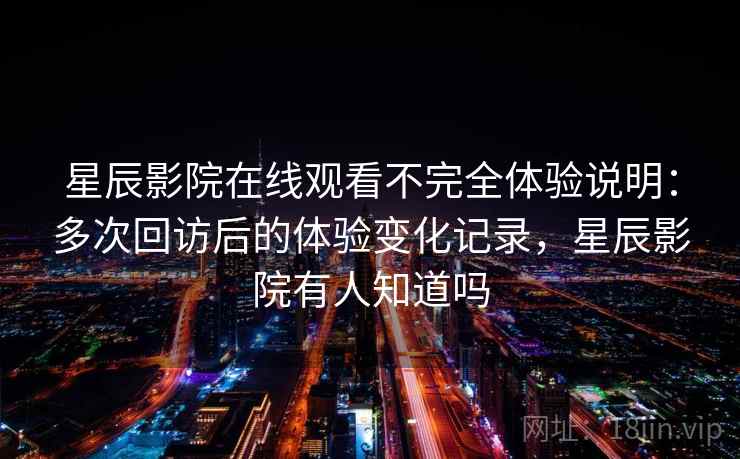 星辰影院在线观看不完全体验说明：多次回访后的体验变化记录，星辰影院有人知道吗  第2张