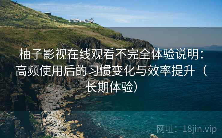 柚子影视在线观看不完全体验说明：高频使用后的习惯变化与效率提升（长期体验）  第1张