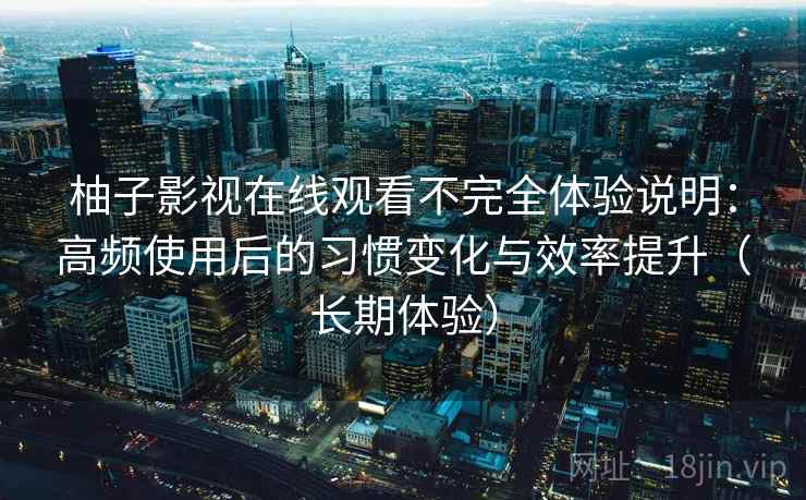 柚子影视在线观看不完全体验说明：高频使用后的习惯变化与效率提升（长期体验）  第2张