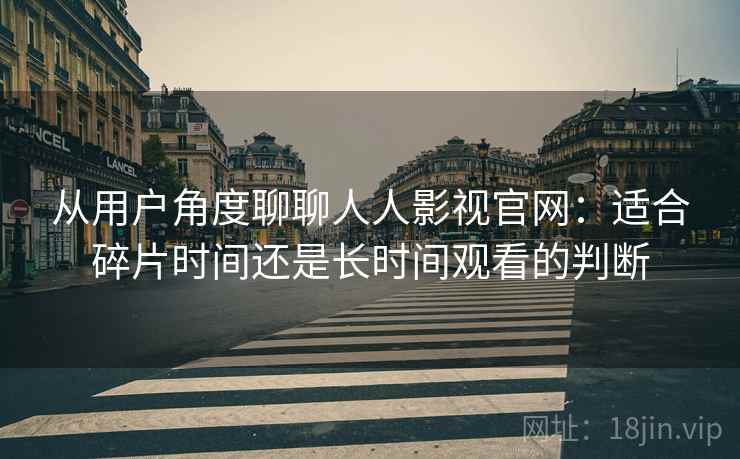 从用户角度聊聊人人影视官网：适合碎片时间还是长时间观看的判断  第2张