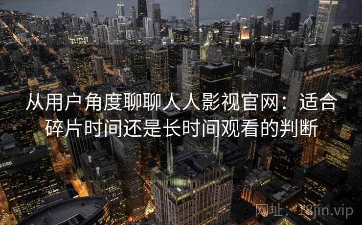 从用户角度聊聊人人影视官网：适合碎片时间还是长时间观看的判断  第1张