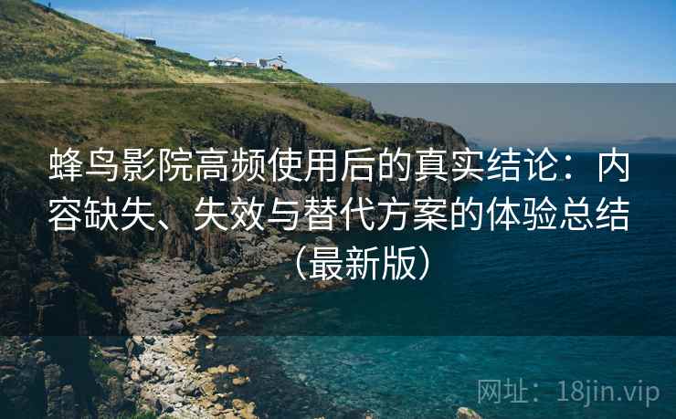 蜂鸟影院高频使用后的真实结论：内容缺失、失效与替代方案的体验总结（最新版）  第2张