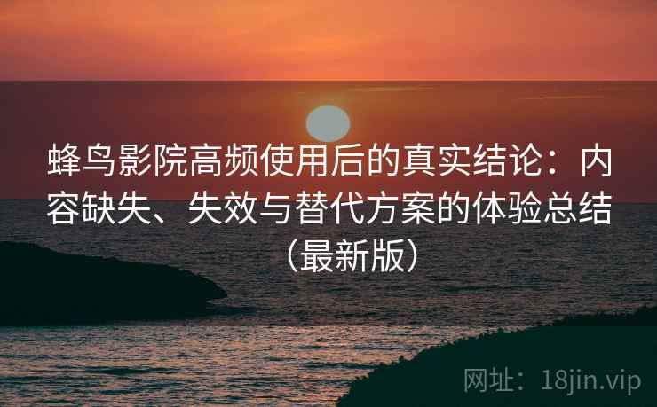 蜂鸟影院高频使用后的真实结论：内容缺失、失效与替代方案的体验总结（最新版）  第1张