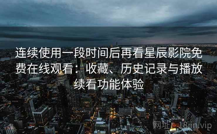 连续使用一段时间后再看星辰影院免费在线观看：收藏、历史记录与播放续看功能体验  第2张