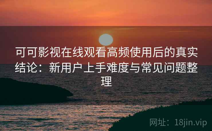 可可影视在线观看高频使用后的真实结论：新用户上手难度与常见问题整理  第1张