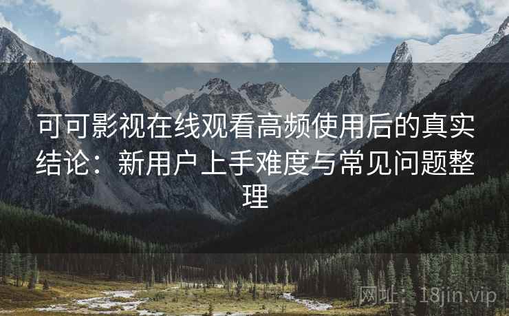 可可影视在线观看高频使用后的真实结论：新用户上手难度与常见问题整理  第2张
