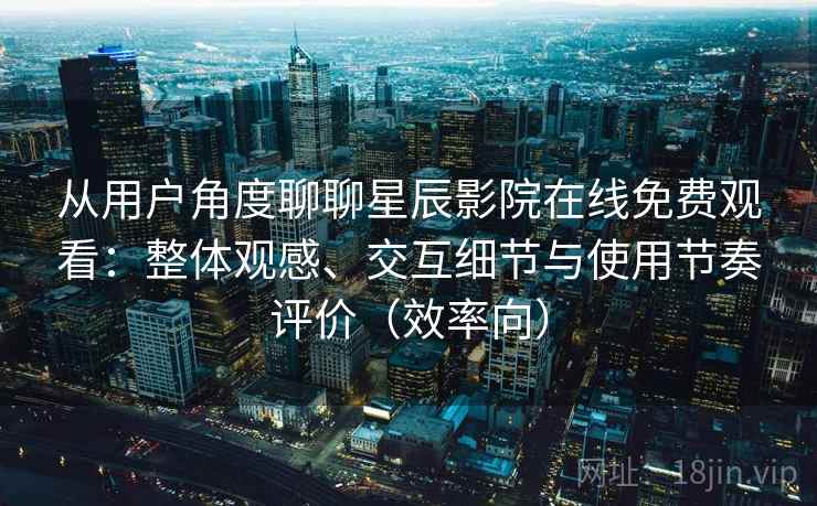从用户角度聊聊星辰影院在线免费观看：整体观感、交互细节与使用节奏评价（效率向）  第1张