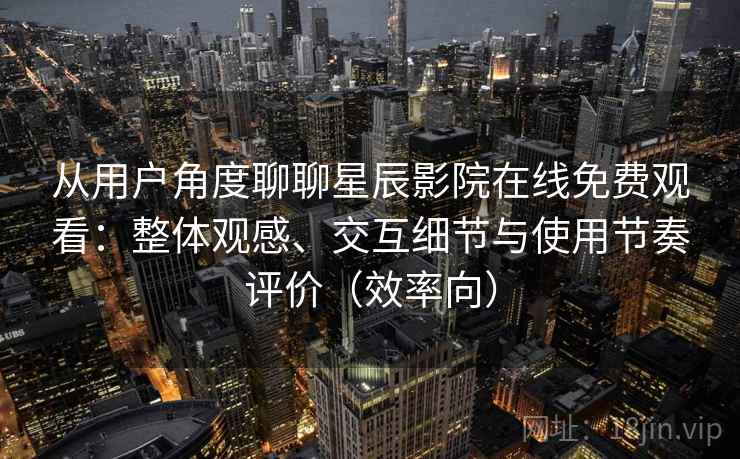 从用户角度聊聊星辰影院在线免费观看：整体观感、交互细节与使用节奏评价（效率向）  第2张