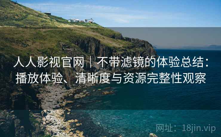 人人影视官网｜不带滤镜的体验总结：播放体验、清晰度与资源完整性观察  第2张