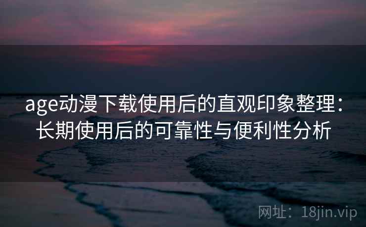 age动漫下载使用后的直观印象整理：长期使用后的可靠性与便利性分析  第1张