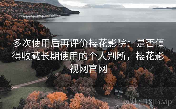 多次使用后再评价樱花影院：是否值得收藏长期使用的个人判断，樱花影视网官网  第1张